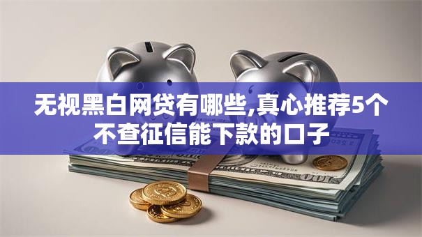 无视黑白网贷有哪些,真心推荐5个不查征信能下款的口子