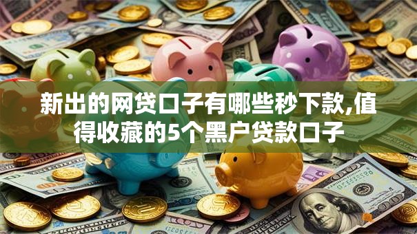 新出的网贷口子有哪些秒下款,值得收藏的5个黑户贷款口子