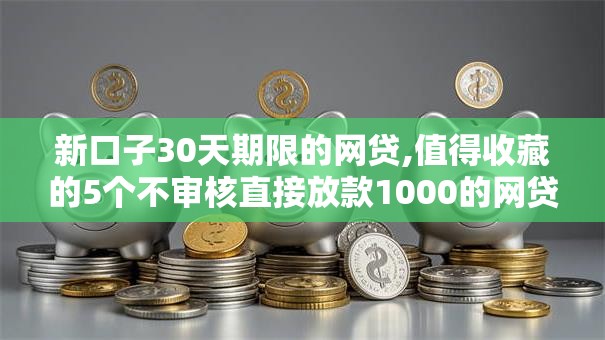 新口子30天期限的网贷,值得收藏的5个不审核直接放款1000的网贷口子推荐