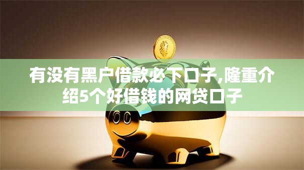 有没有黑户借款必下口子,隆重介绍5个好借钱的网贷口子