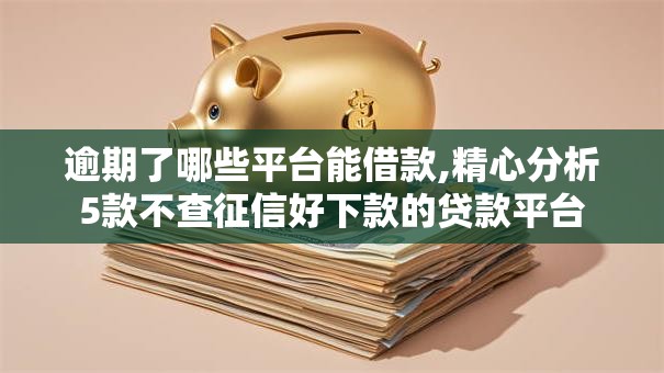 逾期了哪些平台能借款,精心分析5款不查征信好下款的贷款平台