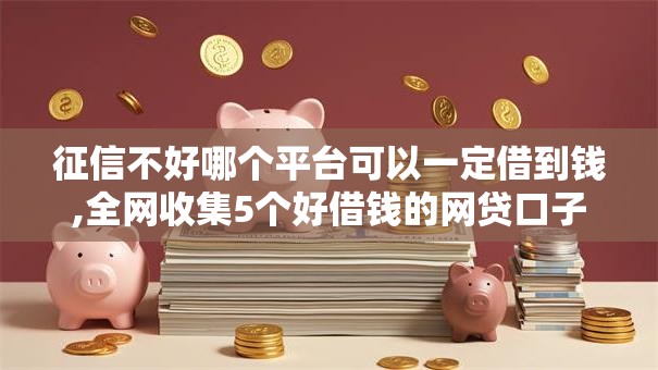 征信不好哪个平台可以一定借到钱,全网收集5个好借钱的网贷口子