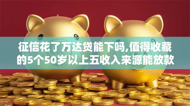 征信花了万达贷能下吗,值得收藏的5个50岁以上五收入来源能放款的平台