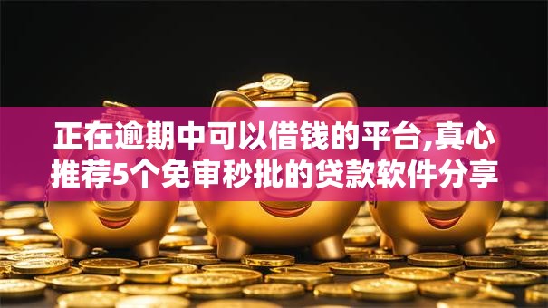 正在逾期中可以借钱的平台,真心推荐5个免审秒批的贷款软件分享给你