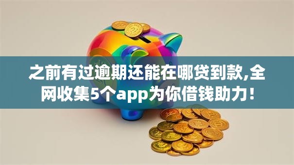 之前有过逾期还能在哪贷到款,全网收集5个app为你借钱助力！