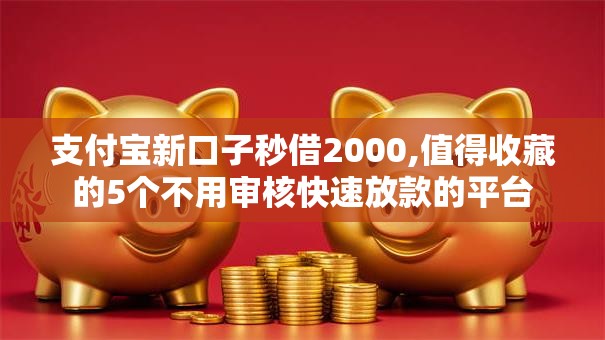 支付宝新口子秒借2000,值得收藏的5个不用审核快速放款的平台