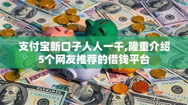 支付宝新口子人人一千,隆重介绍5个网友推荐的借钱平台