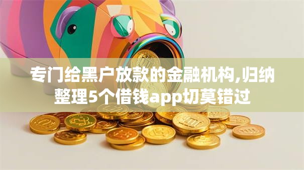 专门给黑户放款的金融机构,归纳整理5个借钱app切莫错过