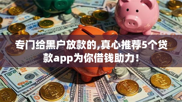 专门给黑户放款的,真心推荐5个贷款app为你借钱助力！