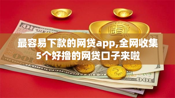 最容易下款的网贷app,全网收集5个好撸的网贷口子来啦