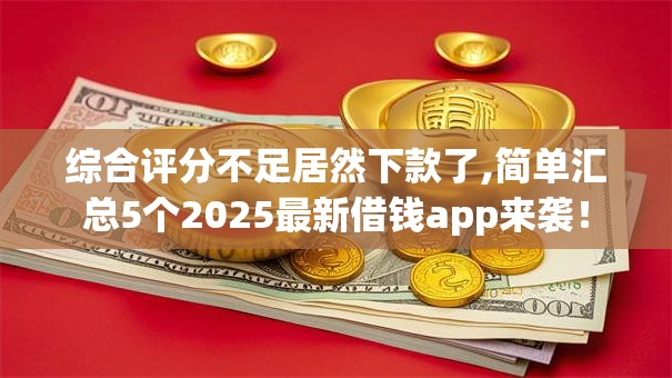 综合评分不足居然下款了,简单汇总5个2025最新借钱app来袭！