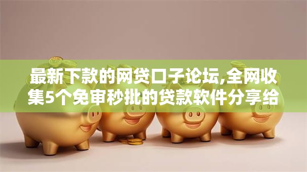 最新下款的网贷口子论坛,全网收集5个免审秒批的贷款软件分享给你