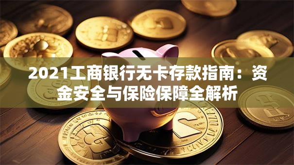 2021工商银行无卡存款指南：资金安全与保险保障全解析
