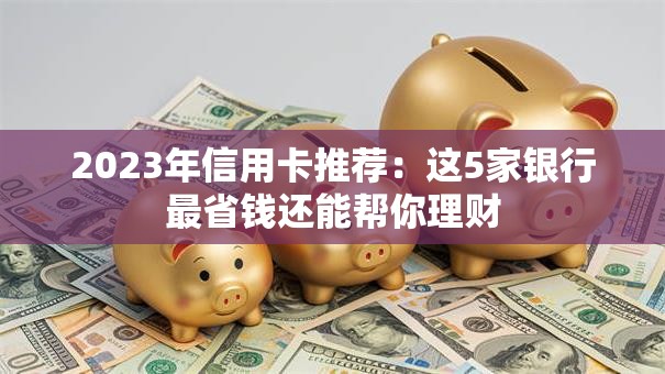 2023年信用卡推荐：这5家银行最省钱还能帮你理财