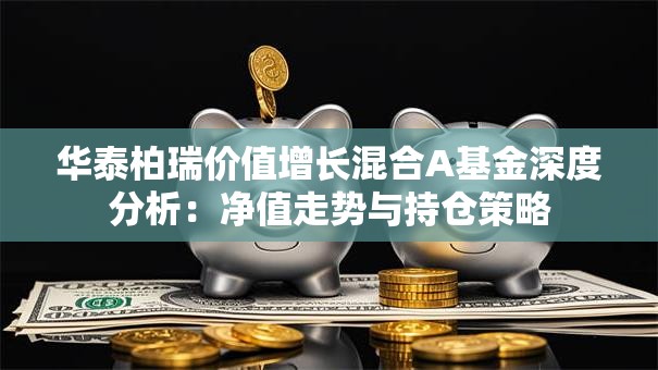 华泰柏瑞价值增长混合A基金深度分析：净值走势与持仓策略