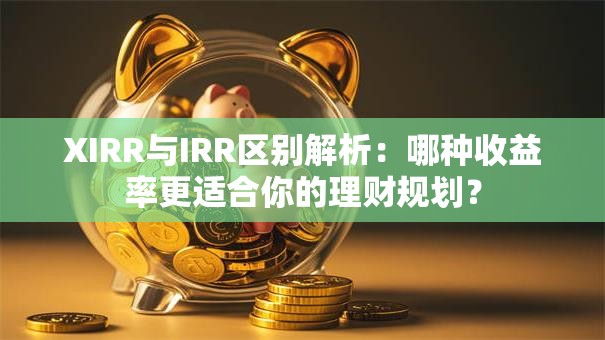 XIRR与IRR区别解析：哪种收益率更适合你的理财规划？