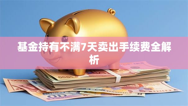 基金持有不满7天卖出手续费全解析