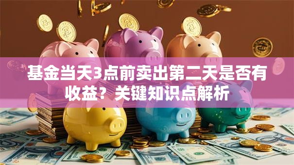 基金当天3点前卖出第二天是否有收益？关键知识点解析