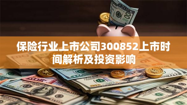 保险行业上市公司300852上市时间解析及投资影响