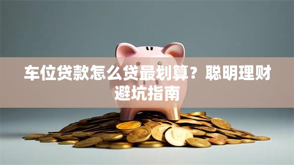 车位贷款怎么贷最划算？聪明理财避坑指南