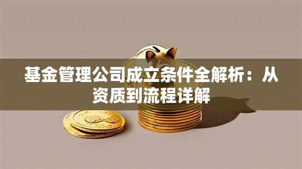 基金管理公司成立条件全解析：从资质到流程详解