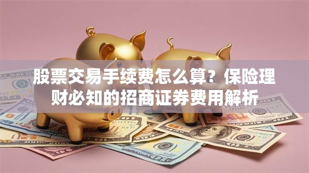 股票交易手续费怎么算？保险理财必知的招商证券费用解析
