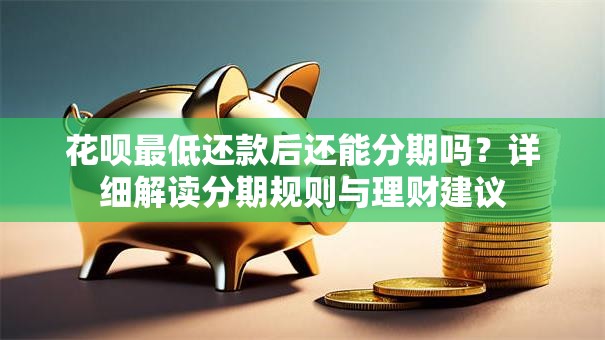 花呗最低还款后还能分期吗？详细解读分期规则与理财建议