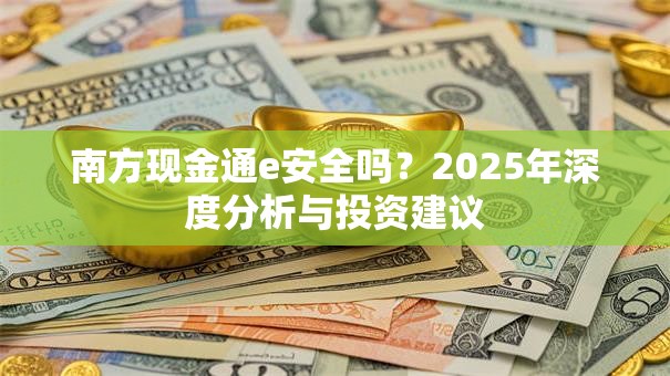 南方现金通e安全吗？2025年深度分析与投资建议
