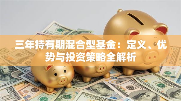 三年持有期混合型基金：定义、优势与投资策略全解析