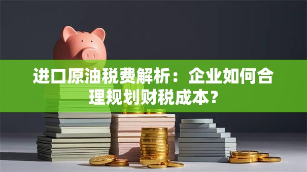 进口原油税费解析：企业如何合理规划财税成本？