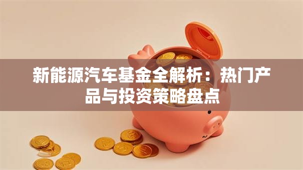 新能源汽车基金全解析：热门产品与投资策略盘点