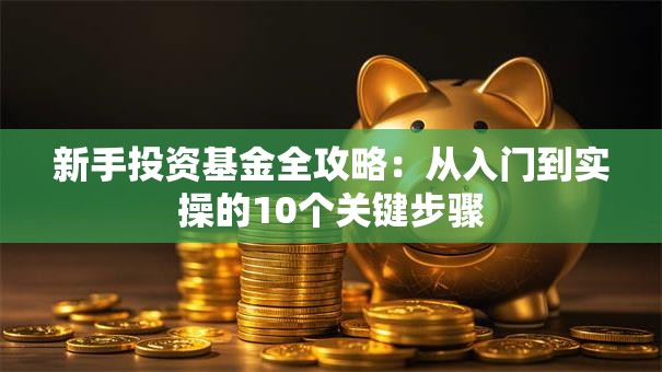 新手投资基金全攻略：从入门到实操的10个关键步骤