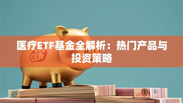 医疗ETF基金全解析：热门产品与投资策略