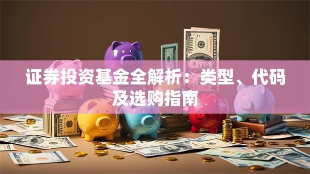 证券投资基金全解析：类型、代码及选购指南