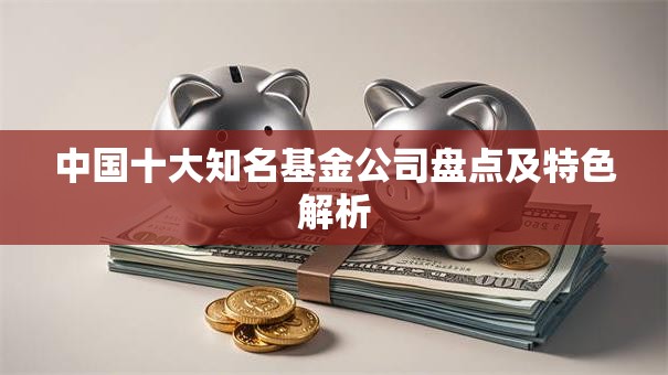 中国十大知名基金公司盘点及特色解析