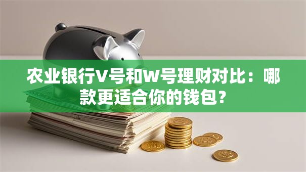 农业银行V号和W号理财对比：哪款更适合你的钱包？