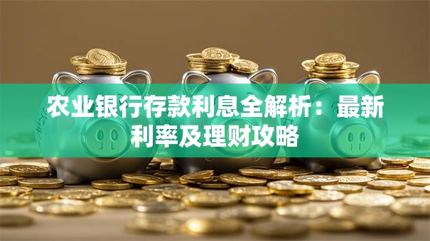 农业银行存款利息全解析：最新利率及理财攻略