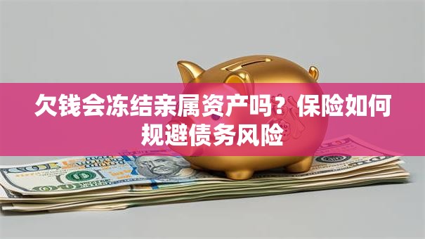 欠钱会冻结亲属资产吗？保险如何规避债务风险