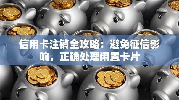 信用卡注销全攻略：避免征信影响，正确处理闲置卡片