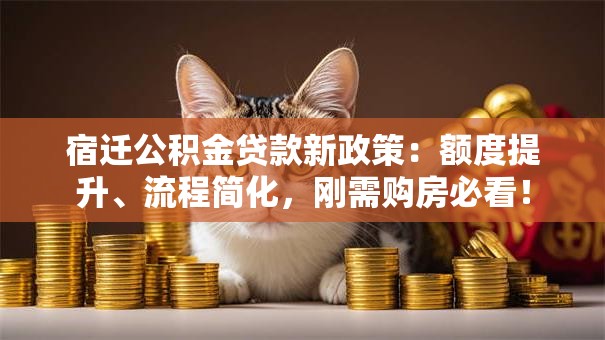 宿迁公积金贷款新政策：额度提升、流程简化，刚需购房必看！
