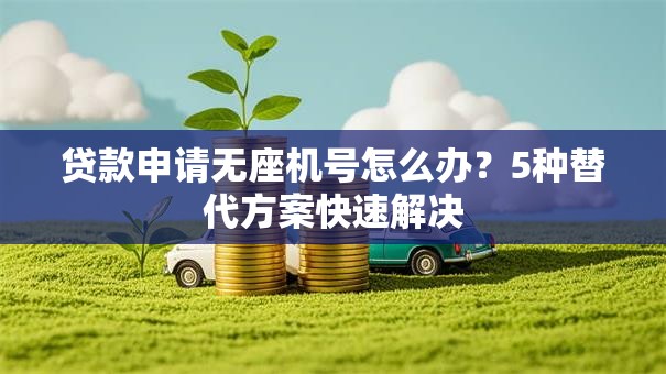 贷款申请无座机号怎么办？5种替代方案快速解决