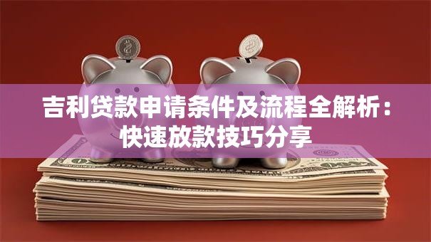 吉利贷款申请条件及流程全解析：快速放款技巧分享