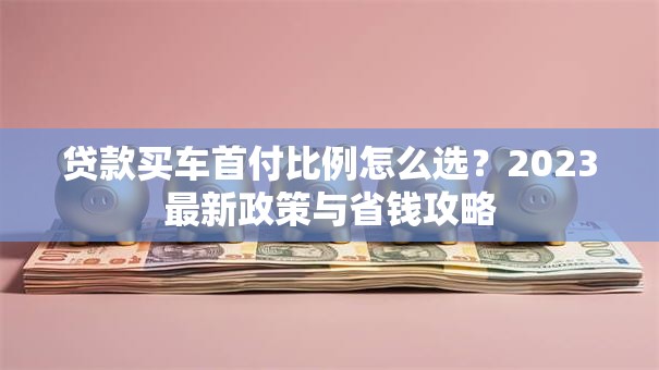 贷款买车首付比例怎么选？2023最新政策与省钱攻略