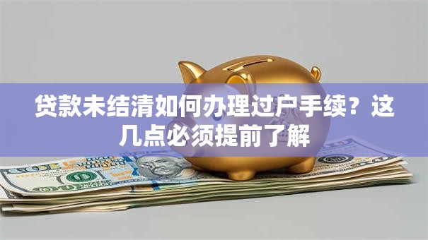 贷款未结清如何办理过户手续？这几点必须提前了解