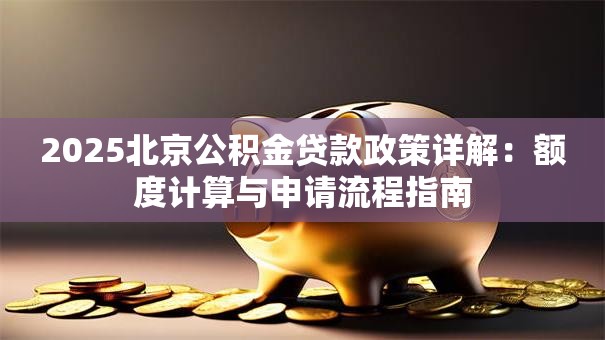2025北京公积金贷款政策详解：额度计算与申请流程指南