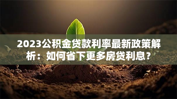2023公积金贷款利率最新政策解析：如何省下更多房贷利息？