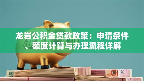 龙岩公积金贷款政策：申请条件、额度计算与办理流程详解
