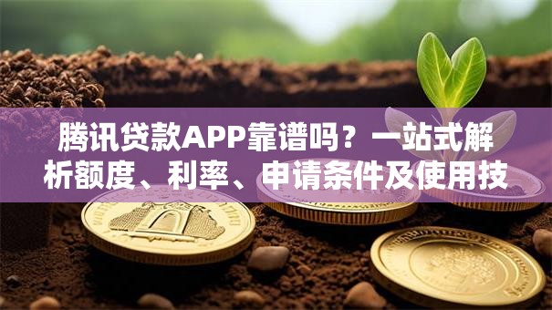 腾讯贷款APP靠谱吗？一站式解析额度、利率、申请条件及使用技巧