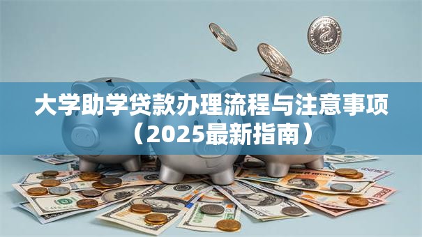 大学助学贷款办理流程与注意事项（2025最新指南）