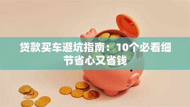 贷款买车避坑指南：10个必看细节省心又省钱